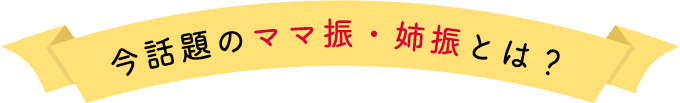 何今話題のママ振・姉振とは?